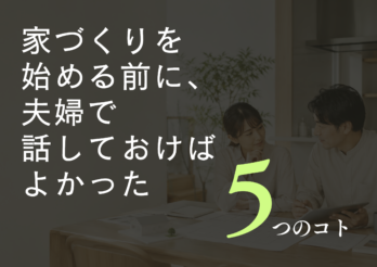 家づくりを始める前に、夫婦で話しておけばよかった5つのこと
